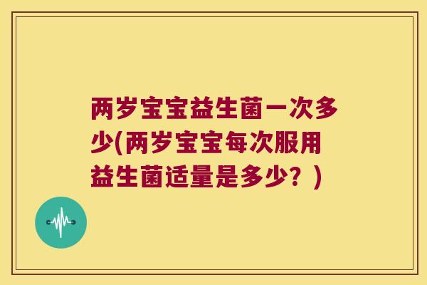 两岁宝宝益生菌一次多少(两岁宝宝每次服用益生菌适量是多少？)