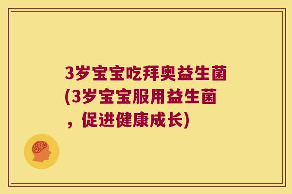 3岁宝宝吃拜奥益生菌(3岁宝宝服用益生菌，促进健康成长)