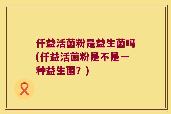 仟益活菌粉是益生菌吗(仟益活菌粉是不是一种益生菌？)
