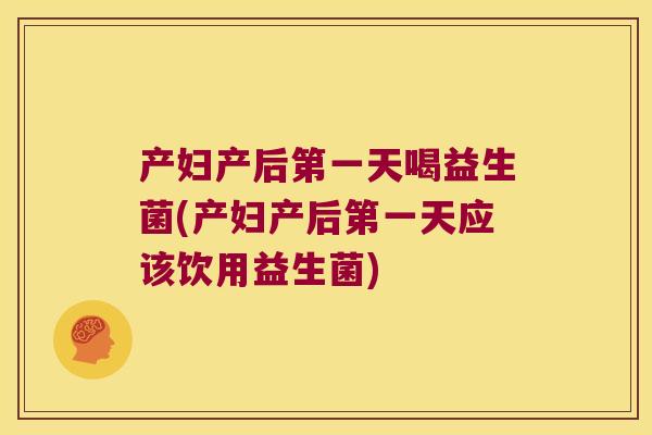 产妇产后第一天喝益生菌(产妇产后第一天应该饮用益生菌)
