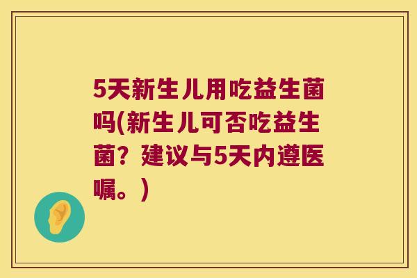 5天新生儿用吃益生菌吗(新生儿可否吃益生菌？建议与5天内遵医嘱。)