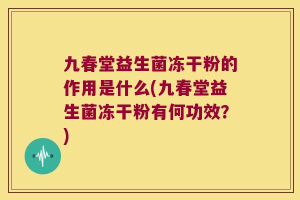 九春堂益生菌冻干粉的作用是什么(九春堂益生菌冻干粉有何功效？)