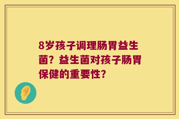8岁孩子调理肠胃益生菌？益生菌对孩子肠胃保健的重要性？