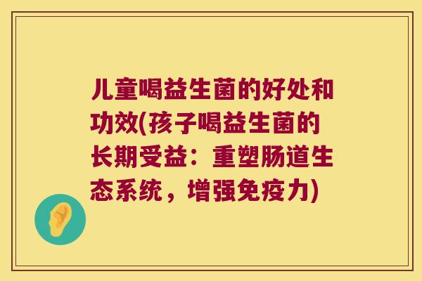 儿童喝益生菌的好处和功效(孩子喝益生菌的长期受益：重塑肠道生态系统，增强免疫力)