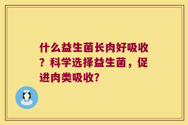 什么益生菌长肉好吸收？科学选择益生菌，促进肉类吸收？