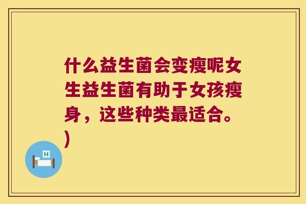 什么益生菌会变瘦呢女生益生菌有助于女孩瘦身,这些种类适合。) 什么益生菌会变瘦呢女生益生菌有助于女孩瘦身,这些种类适合。)
