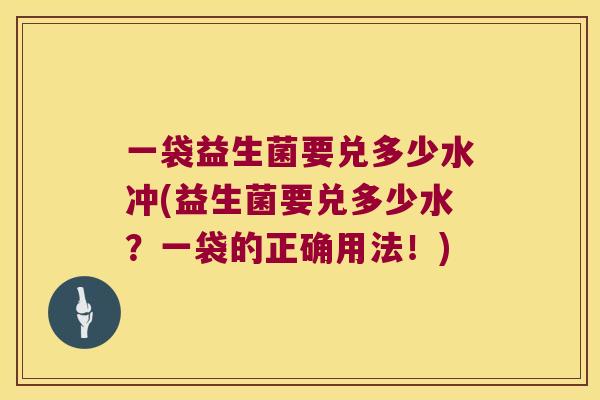 一袋益生菌要兑多少水冲(益生菌要兑多少水？一袋的正确用法！)
