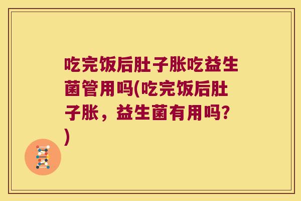 吃完饭后肚子胀吃益生菌管用吗(吃完饭后肚子胀，益生菌有用吗？)