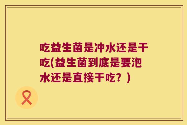 吃益生菌是冲水还是干吃(益生菌到底是要泡水还是直接干吃?) 吃益生菌是冲水还是干吃(益生菌到底是要泡水还是直接干吃?)