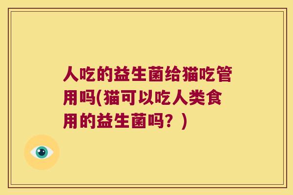 人吃的益生菌给猫吃管用吗(猫可以吃人类食用的益生菌吗？)