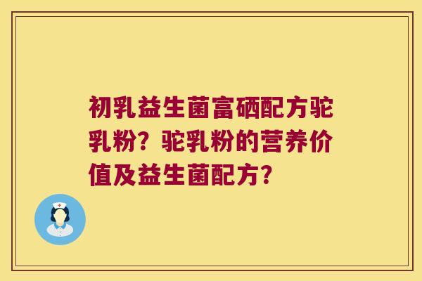 初乳益生菌富硒配方驼乳粉?驼乳粉的营养价值及益生菌配方? 初乳益生菌富硒配方驼乳粉?驼乳粉的营养价值及益生菌配方?