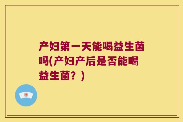 产妇第一天能喝益生菌吗(产妇产后是否能喝益生菌？)