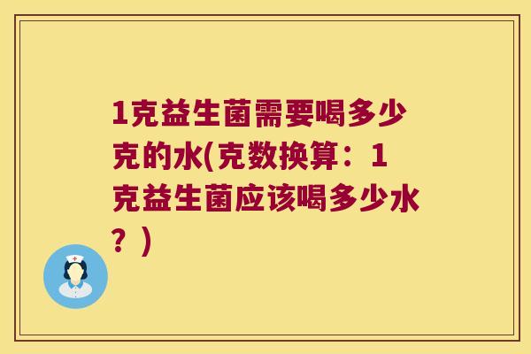1克益生菌需要喝多少克的水(克数换算：1克益生菌应该喝多少水？)