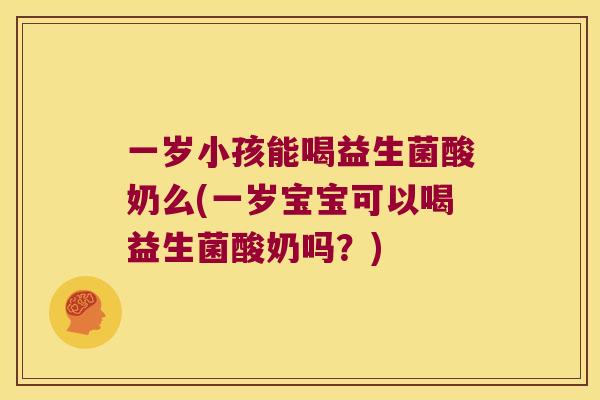 一岁小孩能喝益生菌酸奶么(一岁宝宝可以喝益生菌酸奶吗?) 一岁小孩能喝益生菌酸奶么(一岁宝宝可以喝益生菌酸奶吗?)