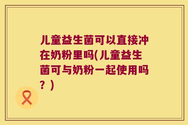 儿童益生菌可以直接冲在奶粉里吗(儿童益生菌可与奶粉一起使用吗？)