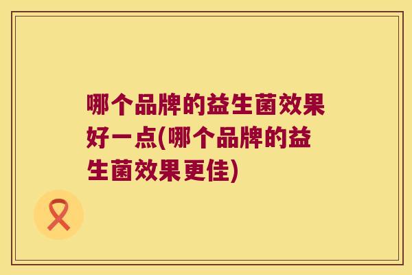 哪个品牌的益生菌效果好一点(哪个品牌的益生菌效果更佳)