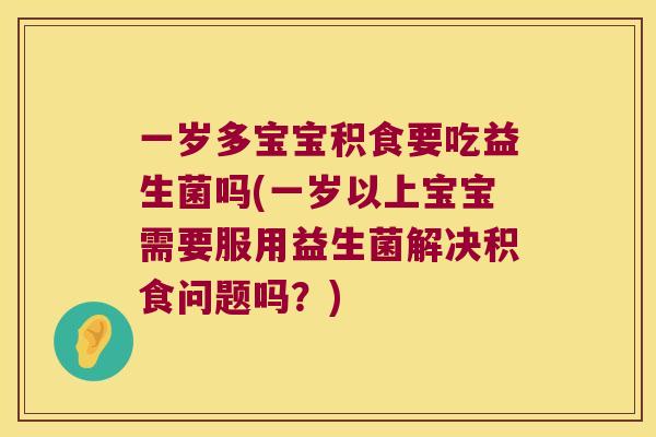 一岁多宝宝积食要吃益生菌吗(一岁以上宝宝需要服用益生菌解决积食问题吗？)
