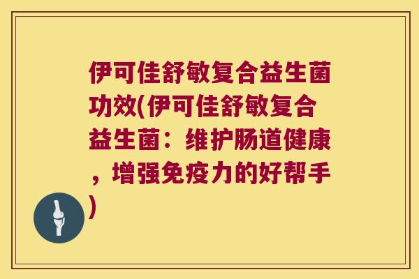 伊可佳舒敏复合益生菌功效(伊可佳舒敏复合益生菌：维护肠道健康，增强免疫力的好帮手)