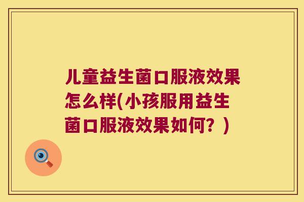 儿童益生菌口服液效果怎么样(小孩服用益生菌口服液效果如何？)