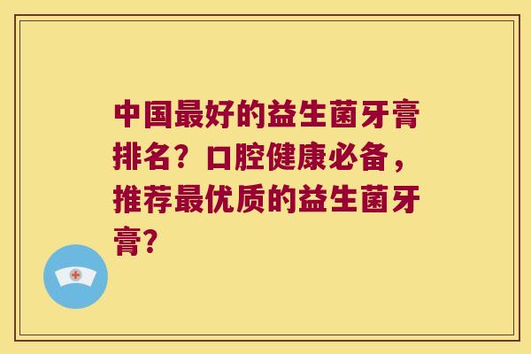 中国最好的益生菌牙膏排名？口腔健康必备，推荐最优质的益生菌牙膏？