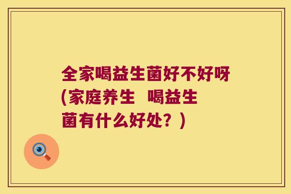 全家喝益生菌好不好呀(家庭养生  喝益生菌有什么好处？)