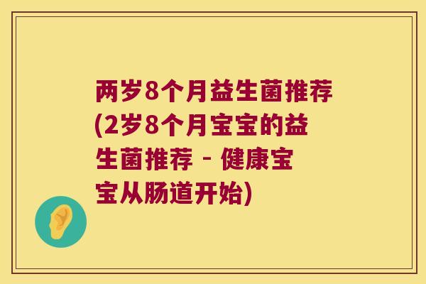 两岁8个月益生菌推荐(2岁8个月宝宝的益生菌推荐 - 健康宝宝从肠道开始) 两岁8个月益生菌推荐(2岁8个月宝宝的益生菌推荐 - 健康宝宝从肠道开始)