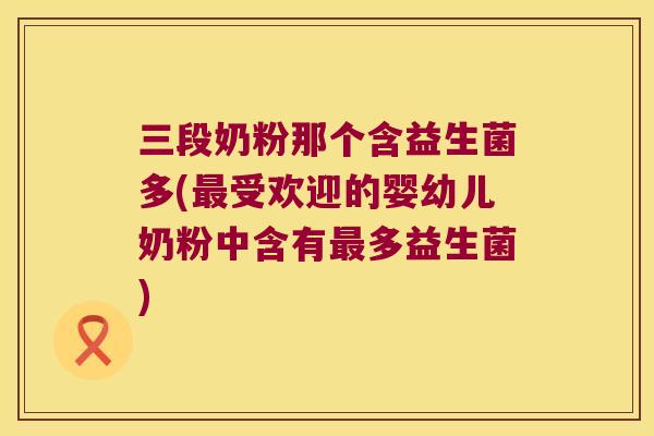 三段奶粉那个含益生菌多(最受欢迎的婴幼儿奶粉中含有最多益生菌)