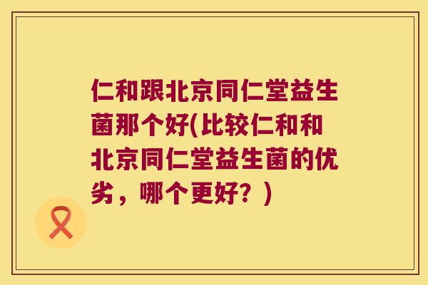 仁和跟北京同仁堂益生菌那个好(比较仁和和北京同仁堂益生菌的优劣,哪个更好?) 仁和跟北京同仁堂益生菌那个好(比较仁和和北京同仁堂益生菌的优劣,哪个更好?)