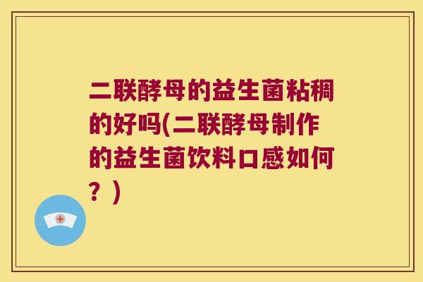 二联酵母的益生菌粘稠的好吗(二联酵母制作的益生菌饮料口感如何？)