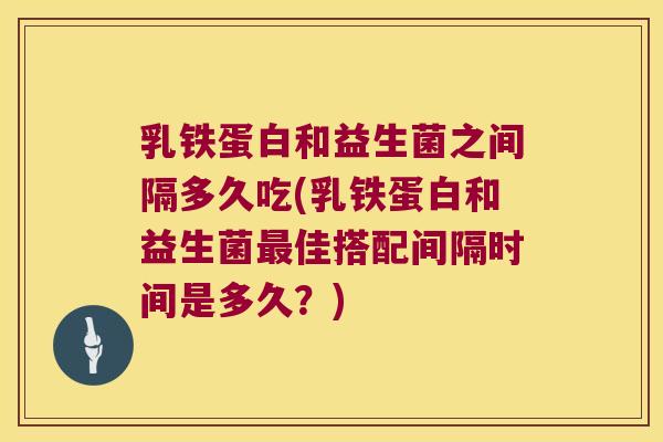 乳铁蛋白和益生菌之间隔多久吃(乳铁蛋白和益生菌最佳搭配间隔时间是多久？)