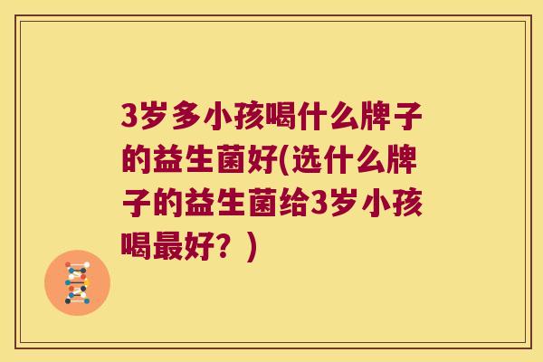 3岁多小孩喝什么牌子的益生菌好(选什么牌子的益生菌给3岁小孩喝最好？)