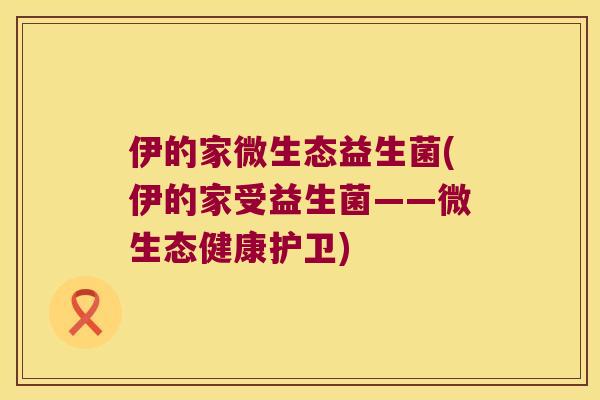 伊的家微生态益生菌(伊的家受益生菌——微生态健康护卫)