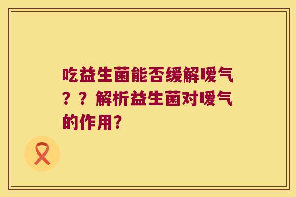 吃益生菌能否缓解嗳气？？解析益生菌对嗳气的作用？