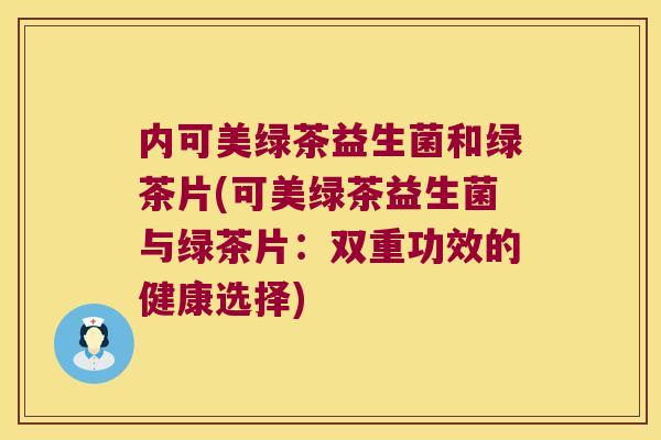 内可美绿茶益生菌和绿茶片(可美绿茶益生菌与绿茶片：双重功效的健康选择)