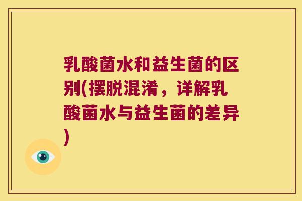 乳酸菌水和益生菌的区别(摆脱混淆，详解乳酸菌水与益生菌的差异)