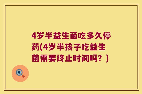 4岁半益生菌吃多久停药(4岁半孩子吃益生菌需要终止时间吗？)