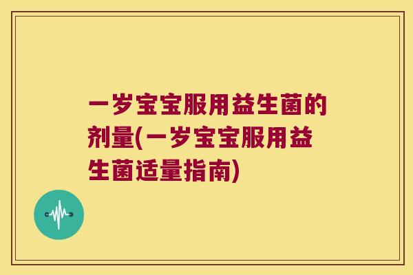 一岁宝宝服用益生菌的剂量(一岁宝宝服用益生菌适量指南)