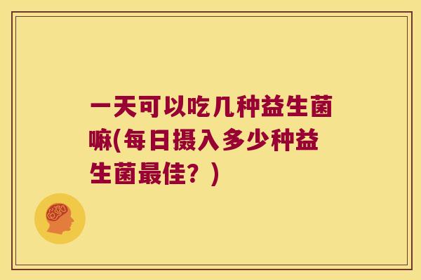 一天可以吃几种益生菌嘛(每日摄入多少种益生菌佳?) 一天可以吃几种益生菌嘛(每日摄入多少种益生菌佳?)