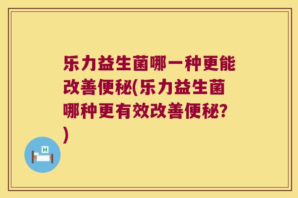 乐力益生菌哪一种更能改善(乐力益生菌哪种更有效改善?) 乐力益生菌哪一种更能改善(乐力益生菌哪种更有效改善?)
