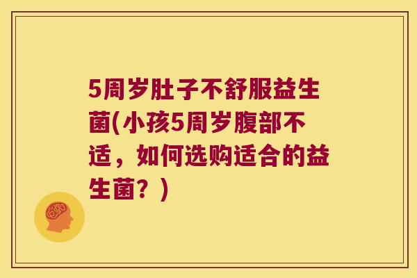 5周岁肚子不舒服益生菌(小孩5周岁腹部不适，如何选购适合的益生菌？)