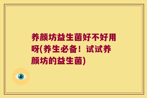 养颜坊益生菌好不好用呀(养生必备！试试养颜坊的益生菌)
