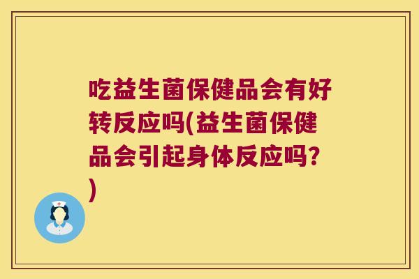 吃益生菌保健品会有好转反应吗(益生菌保健品会引起身体反应吗?) 吃益生菌保健品会有好转反应吗(益生菌保健品会引起身体反应吗?)