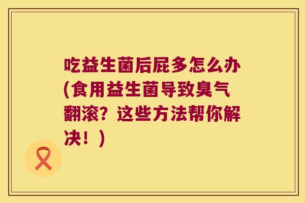 吃益生菌后屁多怎么办(食用益生菌导致臭气翻滚？这些方法帮你解决！)