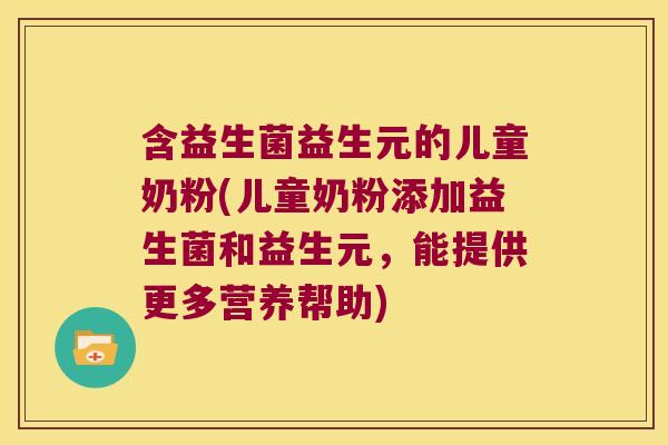 含益生菌益生元的儿童奶粉(儿童奶粉添加益生菌和益生元，能提供更多营养帮助)
