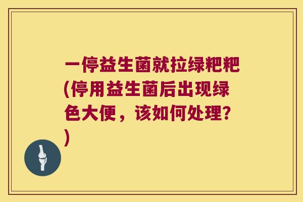 一停益生菌就拉绿粑粑(停用益生菌后出现绿色大便，该如何处理？)