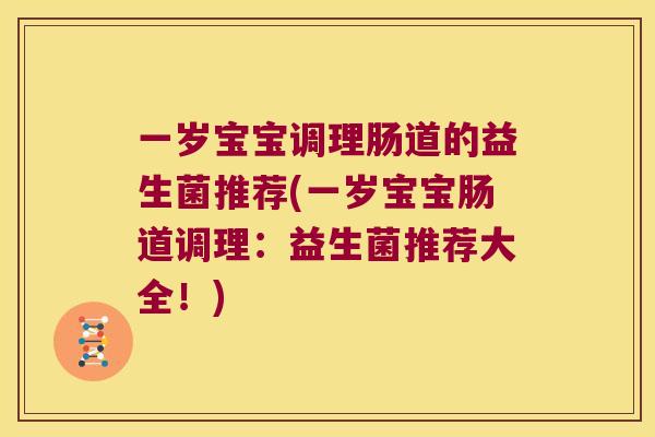 一岁宝宝调理肠道的益生菌推荐(一岁宝宝肠道调理：益生菌推荐大全！)