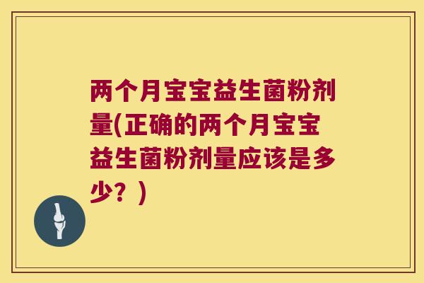 两个月宝宝益生菌粉剂量(正确的两个月宝宝益生菌粉剂量应该是多少?) 两个月宝宝益生菌粉剂量(正确的两个月宝宝益生菌粉剂量应该是多少?)