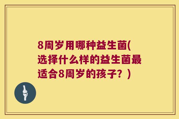 8周岁用哪种益生菌(选择什么样的益生菌最适合8周岁的孩子？)