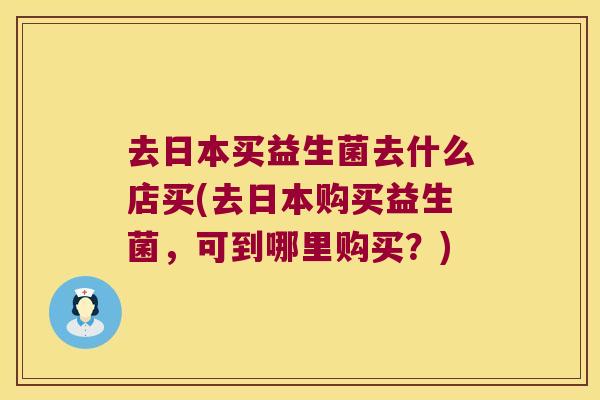 去日本买益生菌去什么店买(去日本购买益生菌,可到哪里购买?) 去日本买益生菌去什么店买(去日本购买益生菌,可到哪里购买?)