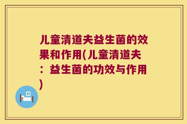 儿童清道夫益生菌的效果和作用(儿童清道夫：益生菌的功效与作用)